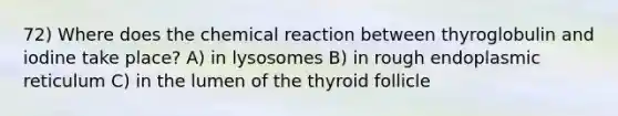 72) Where does the chemical reaction between thyroglobulin and iodine take place? A) in lysosomes B) in rough endoplasmic reticulum C) in the lumen of the thyroid follicle