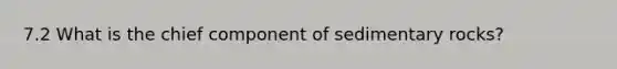 7.2 What is the chief component of sedimentary rocks?