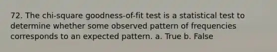 72. The chi-square goodness-of-fit test is a statistical test to determine whether some observed pattern of frequencies corresponds to an expected pattern. a. True b. False