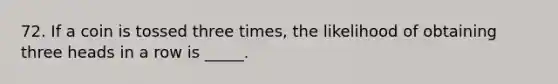 72. If a coin is tossed three times, the likelihood of obtaining three heads in a row is _____.