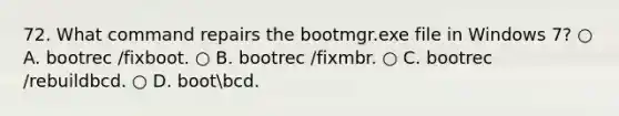 72. What command repairs the bootmgr.exe file in Windows 7? ○ A. bootrec /fixboot. ○ B. bootrec /fixmbr. ○ C. bootrec /rebuildbcd. ○ D. bootbcd.