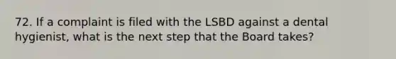 72. If a complaint is filed with the LSBD against a dental hygienist, what is the next step that the Board takes?