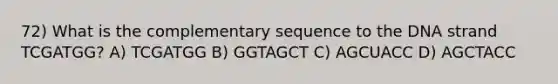 72) What is the complementary sequence to the DNA strand TCGATGG? A) TCGATGG B) GGTAGCT C) AGCUACC D) AGCTACC