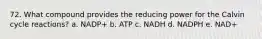 72. What compound provides the reducing power for the Calvin cycle reactions? a. NADP+ b. ATP c. NADH d. NADPH e. NAD+