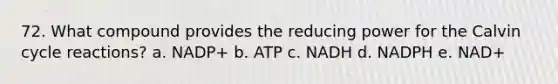 72. What compound provides the reducing power for the Calvin cycle reactions? a. NADP+ b. ATP c. NADH d. NADPH e. NAD+