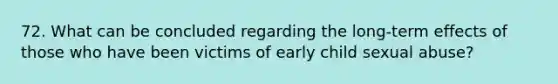 72. What can be concluded regarding the long-term effects of those who have been victims of early child sexual abuse?