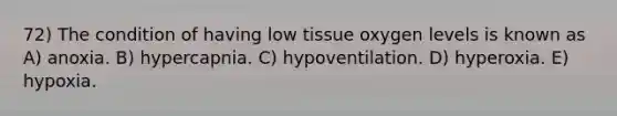 72) The condition of having low tissue oxygen levels is known as A) anoxia. B) hypercapnia. C) hypoventilation. D) hyperoxia. E) hypoxia.