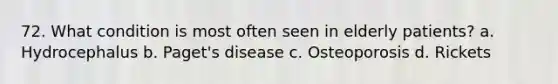 72. What condition is most often seen in elderly patients? a. Hydrocephalus b. Paget's disease c. Osteoporosis d. Rickets