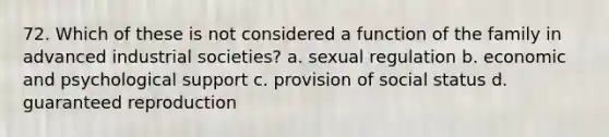 72. Which of these is not considered a function of the family in advanced industrial societies?​ a. ​sexual regulation b. ​economic and psychological support c. ​provision of social status d. ​guaranteed reproduction