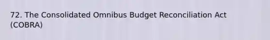 72. The Consolidated Omnibus Budget Reconciliation Act (COBRA)