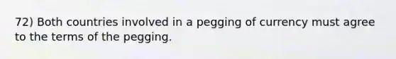 72) Both countries involved in a pegging of currency must agree to the terms of the pegging.