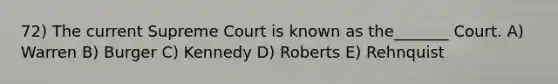 72) The current Supreme Court is known as the_______ Court. A) Warren B) Burger C) Kennedy D) Roberts E) Rehnquist