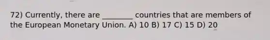 72) Currently, there are ________ countries that are members of the European Monetary Union. A) 10 B) 17 C) 15 D) 20