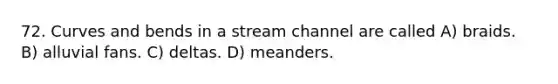 72. Curves and bends in a stream channel are called A) braids. B) alluvial fans. C) deltas. D) meanders.