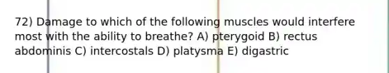 72) Damage to which of the following muscles would interfere most with the ability to breathe? A) pterygoid B) rectus abdominis C) intercostals D) platysma E) digastric