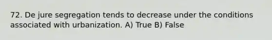 72. De jure segregation tends to decrease under the conditions associated with urbanization. A) True B) False