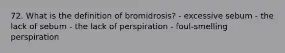 72. What is the definition of bromidrosis? - excessive sebum - the lack of sebum - the lack of perspiration - foul-smelling perspiration