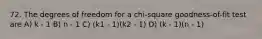 72. The degrees of freedom for a chi-square goodness-of-fit test are A) k - 1 B) n - 1 C) (k1 - 1)(k2 - 1) D) (k - 1)(n - 1)