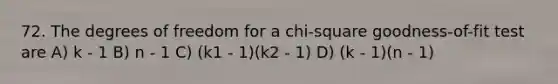 72. The degrees of freedom for a chi-square goodness-of-fit test are A) k - 1 B) n - 1 C) (k1 - 1)(k2 - 1) D) (k - 1)(n - 1)