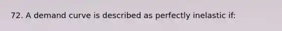 72. A demand curve is described as perfectly inelastic if: