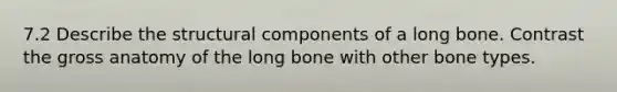 7.2 Describe the structural components of a long bone. Contrast the gross anatomy of the long bone with other bone types.