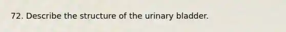 72. Describe the structure of the urinary bladder.