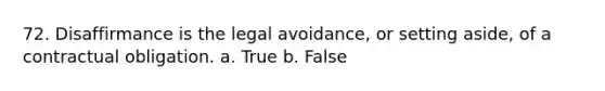 72. Disaffirmance is the legal avoidance, or setting aside, of a contractual obligation. a. True b. False