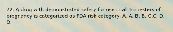 72. A drug with demonstrated safety for use in all trimesters of pregnancy is categorized as FDA risk category: A. A. B. B. C.C. D. D.