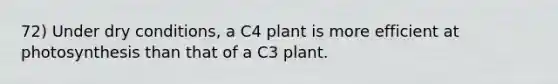 72) Under dry conditions, a C4 plant is more efficient at photosynthesis than that of a C3 plant.