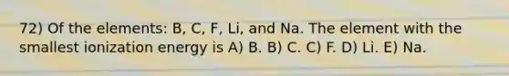 72) Of the elements: B, C, F, Li, and Na. The element with the smallest ionization energy is A) B. B) C. C) F. D) Li. E) Na.