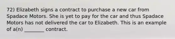 72) Elizabeth signs a contract to purchase a new car from Spadace Motors. She is yet to pay for the car and thus Spadace Motors has not delivered the car to Elizabeth. This is an example of a(n) ________ contract.