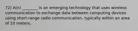 72) A(n) ________ is an emerging technology that uses wireless communication to exchange data between computing devices using short-range radio communication, typically within an area of 10 meters.