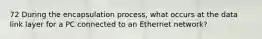 72 During the encapsulation process, what occurs at the data link layer for a PC connected to an Ethernet network?