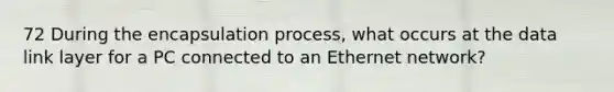 72 During the encapsulation process, what occurs at the data link layer for a PC connected to an Ethernet network?