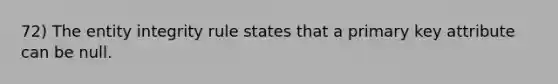 72) The entity integrity rule states that a primary key attribute can be null.