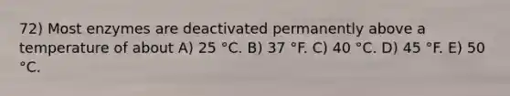 72) Most enzymes are deactivated permanently above a temperature of about A) 25 °C. B) 37 °F. C) 40 °C. D) 45 °F. E) 50 °C.