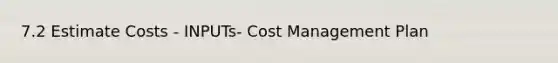 7.2 Estimate Costs - INPUTs- Cost Management Plan