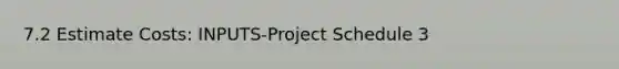 7.2 Estimate Costs: INPUTS-Project Schedule 3