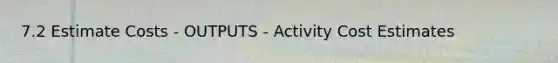 7.2 Estimate Costs - OUTPUTS - Activity Cost Estimates