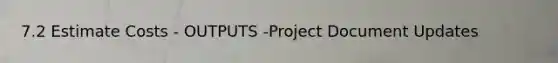 7.2 Estimate Costs - OUTPUTS -Project Document Updates