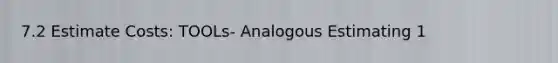 7.2 Estimate Costs: TOOLs- Analogous Estimating 1