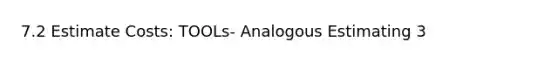 7.2 Estimate Costs: TOOLs- Analogous Estimating 3