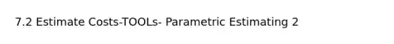 7.2 Estimate Costs-TOOLs- Parametric Estimating 2