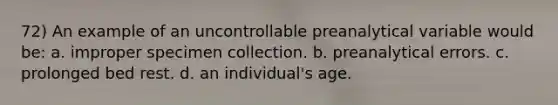 72) An example of an uncontrollable preanalytical variable would be: a. improper specimen collection. b. preanalytical errors. c. prolonged bed rest. d. an individual's age.