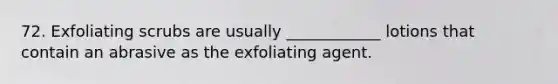 72. Exfoliating scrubs are usually ____________ lotions that contain an abrasive as the exfoliating agent.