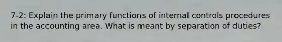 7-2: Explain the primary functions of internal controls procedures in the accounting area. What is meant by separation of duties?