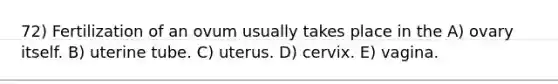 72) Fertilization of an ovum usually takes place in the A) ovary itself. B) uterine tube. C) uterus. D) cervix. E) vagina.