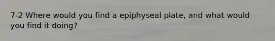 7-2 Where would you find a epiphyseal plate, and what would you find it doing?