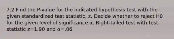 7.2 Find the​ P-value for the indicated hypothesis test with the given standardized test​ statistic, z. Decide whether to reject H0 for the given level of significance α. Right-tailed test with test statistic z=1.90 and α=.06