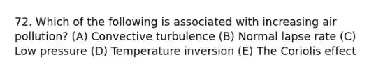 72. Which of the following is associated with increasing air pollution? (A) Convective turbulence (B) Normal lapse rate (C) Low pressure (D) Temperature inversion (E) The Coriolis effect